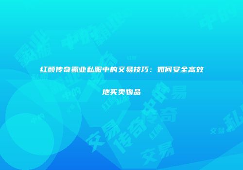 红颜传奇霸业私服中的交易技巧：如何安全高效地买卖物品