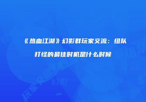 《热血江湖》幻影群玩家交流：组队打怪的最佳时机是什么时候