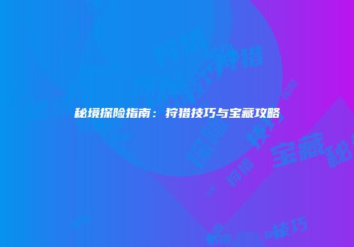 秘境探险指南：狩猎技巧与宝藏攻略