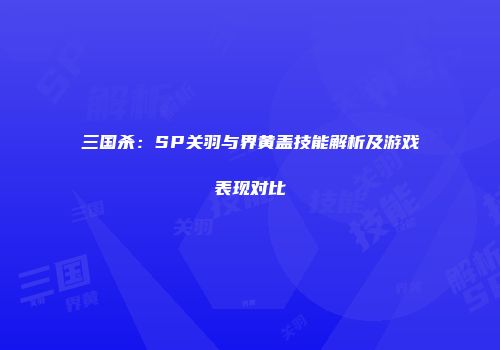 三国杀：SP关羽与界黄盖技能解析及游戏表现对比