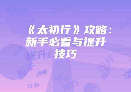 《太初行》攻略：新手必看与提升技巧
