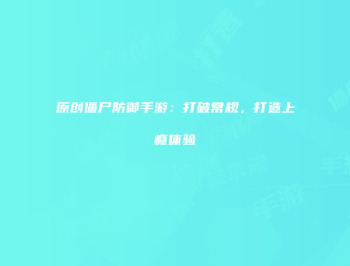 原创僵尸防御手游：打破常规，打造上瘾体验