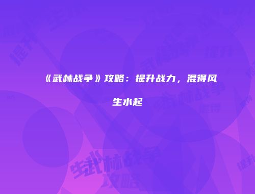 《武林战争》攻略：提升战力，混得风生水起