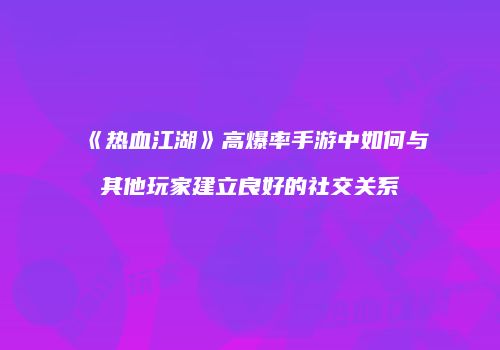 《热血江湖》高爆率手游中如何与其他玩家建立良好的社交关系