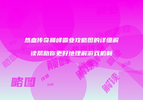 热血传奇巅峰霸业攻略图的详细解读帮助你更好地理解游戏机制