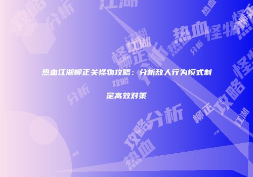 热血江湖柳正关怪物攻略：分析敌人行为模式制定高效对策