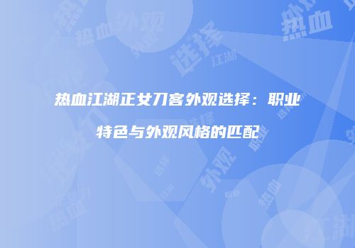 热血江湖正女刀客外观选择：职业特色与外观风格的匹配