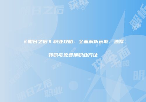 《明日之后》职业攻略：全面解析获取、选择、转职与免费换职业方法
