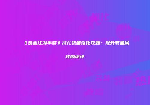 《热血江湖手游》灵儿装备强化攻略：提升装备属性的秘诀