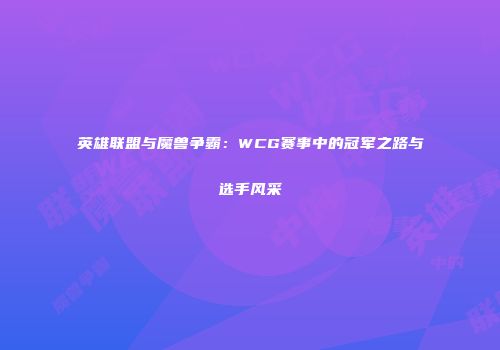 英雄联盟与魔兽争霸：WCG赛事中的冠军之路与选手风采