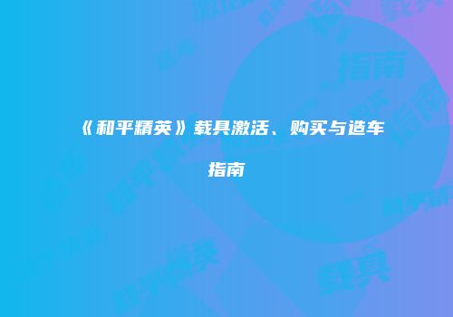 《和平精英》载具激活、购买与造车指南