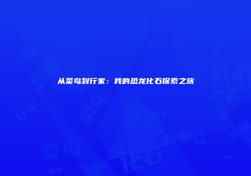 从菜鸟到行家：我的恐龙化石探索之旅
