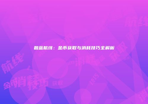 碧蓝航线：金币获取与消耗技巧全解析