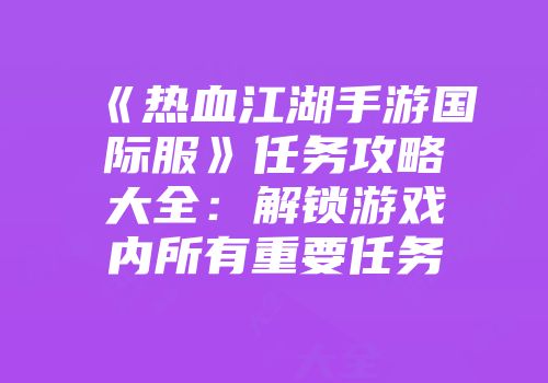 《热血江湖手游国际服》任务攻略大全：解锁游戏内所有重要任务