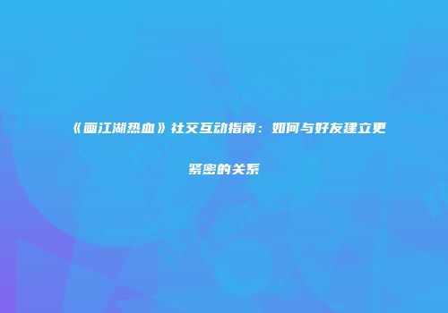 《画江湖热血》社交互动指南:如何与好友建立更紧密的关系