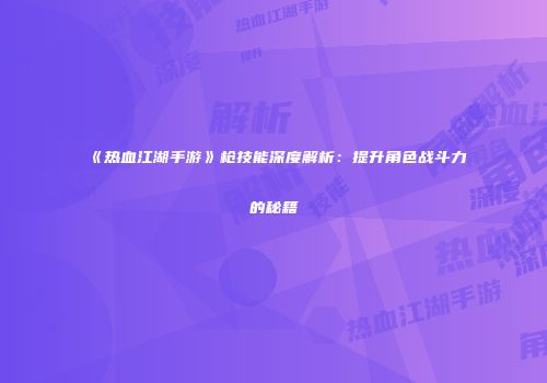 《热血江湖手游》枪技能深度解析：提升角色战斗力的秘籍