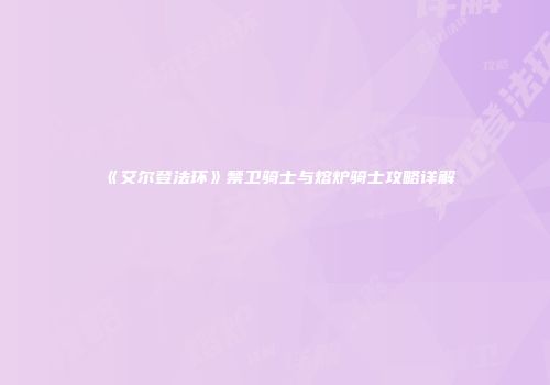 《艾尔登法环》禁卫骑士与熔炉骑士攻略详解