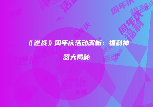 《逆战》周年庆活动解析：福利神器大揭秘