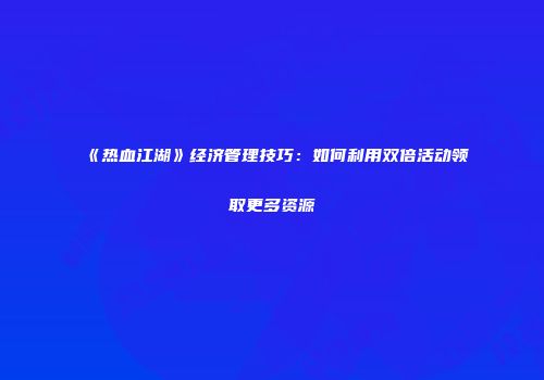 《热血江湖》经济管理技巧：如何利用双倍活动领取更多资源
