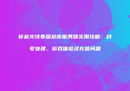 穿越火线泰国越南服务器实用攻略：封号处理、游戏体验及充值问题