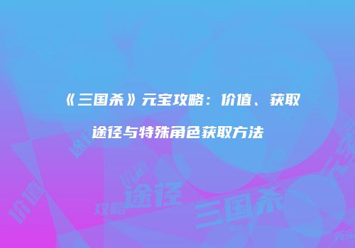 《三国杀》元宝攻略：价值、获取途径与特殊角色获取方法
