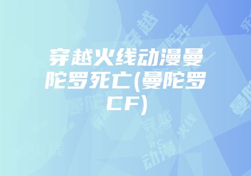 穿越火线动漫曼陀罗死亡(曼陀罗CF)