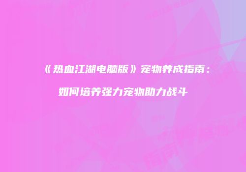《热血江湖电脑版》宠物养成指南：如何培养强力宠物助力战斗