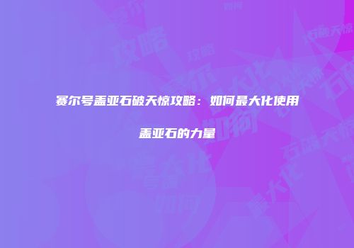 赛尔号盖亚石破天惊攻略：如何最大化使用盖亚石的力量