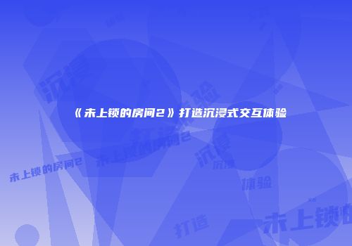 《未上锁的房间2》打造沉浸式交互体验