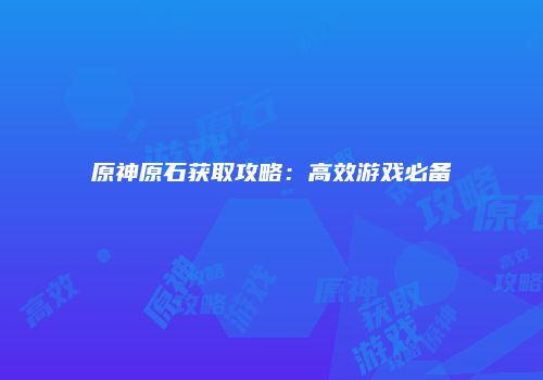 原神原石获取攻略：高效游戏必备