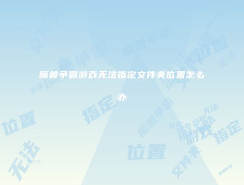 魔兽争霸游戏无法指定文件夹位置怎么办