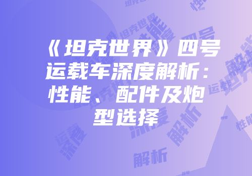 《坦克世界》四号运载车深度解析：性能、配件及炮型选择