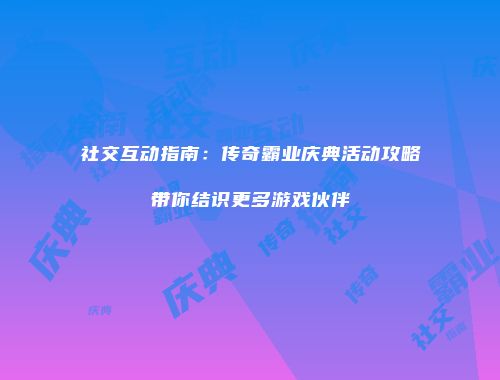 社交互动指南：传奇霸业庆典活动攻略带你结识更多游戏伙伴