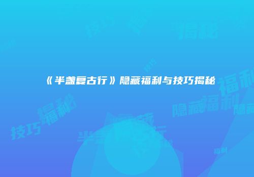 《半盏复古行》隐藏福利与技巧揭秘