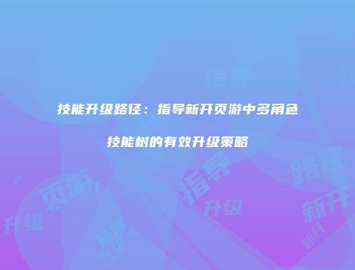 技能升级路径：指导新开页游中多角色技能树的有效升级策略
