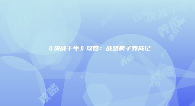 《决战千年》攻略：战略疯子养成记