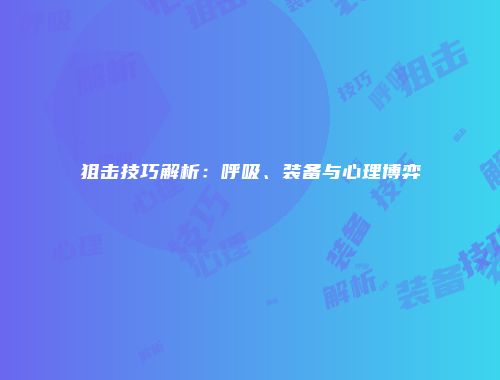 狙击技巧解析：呼吸、装备与心理博弈