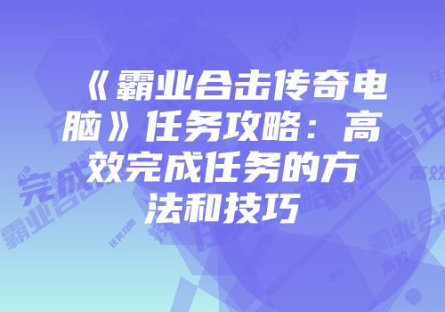 《霸业合击传奇电脑》任务攻略：高效完成任务的方法和技巧