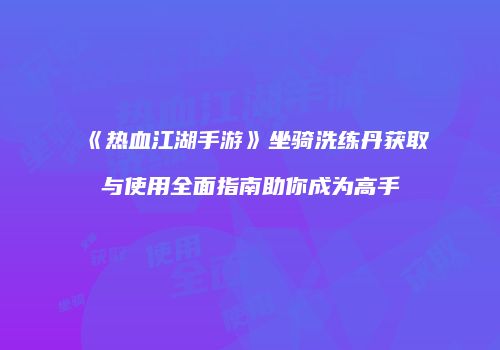 《热血江湖手游》坐骑洗练丹获取与使用全面指南助你成为高手