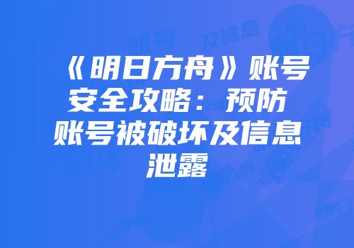 《明日方舟》账号安全攻略：预防账号被破坏及信息泄露