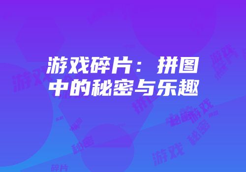 游戏碎片：拼图中的秘密与乐趣