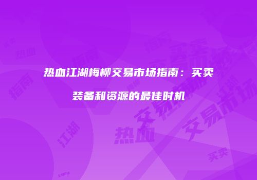 热血江湖梅柳交易市场指南：买卖装备和资源的最佳时机