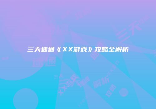 三天速通《XX游戏》攻略全解析
