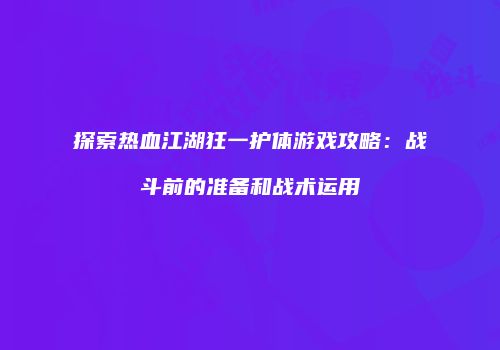 探索热血江湖狂一护体游戏攻略：战斗前的准备和战术运用