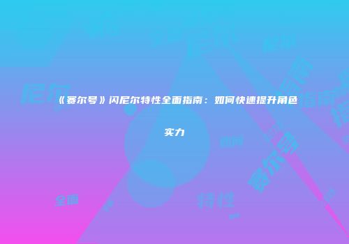 《赛尔号》闪尼尔特性全面指南：如何快速提升角色实力