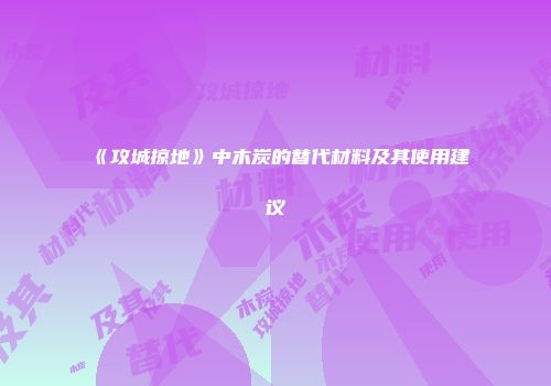 《攻城掠地》中木炭的替代材料及其使用建议