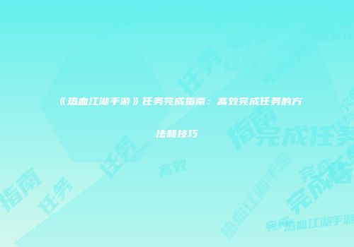 《热血江湖手游》任务完成指南:高效完成任务的方法和技巧