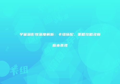 宇宙暗影牧深度解析：卡组搭配、策略攻略及新版本表现
