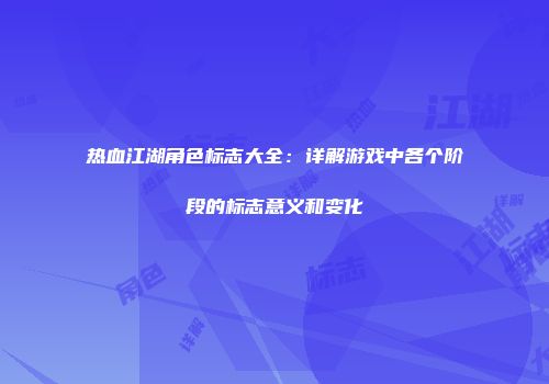 热血江湖角色标志大全：详解游戏中各个阶段的标志意义和变化