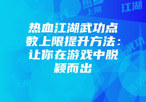热血江湖武功点数上限提升方法：让你在游戏中脱颖而出